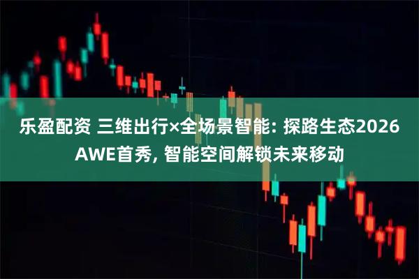 乐盈配资 三维出行×全场景智能: 探路生态2026AWE首秀, 智能空间解锁未来移动